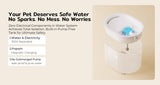 Your Pet Deserves Safe Water
No Sparks. No Mess. No Worries